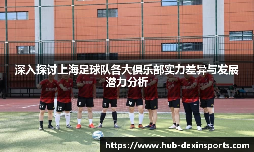 深入探讨上海足球队各大俱乐部实力差异与发展潜力分析