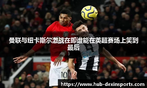 曼联与纽卡斯尔激战在即谁能在英超赛场上笑到最后